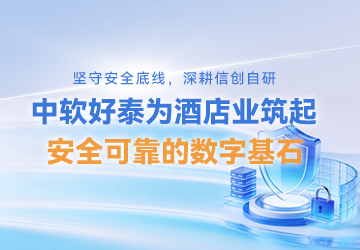 坚守安全底线，深耕信创自研：中软好泰为酒店业筑起安全可靠的数字基石